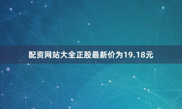 配资网站大全正股最新价为19.18元