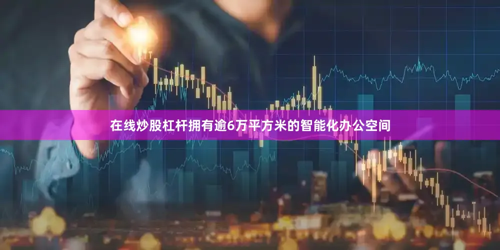 在线炒股杠杆拥有逾6万平方米的智能化办公空间