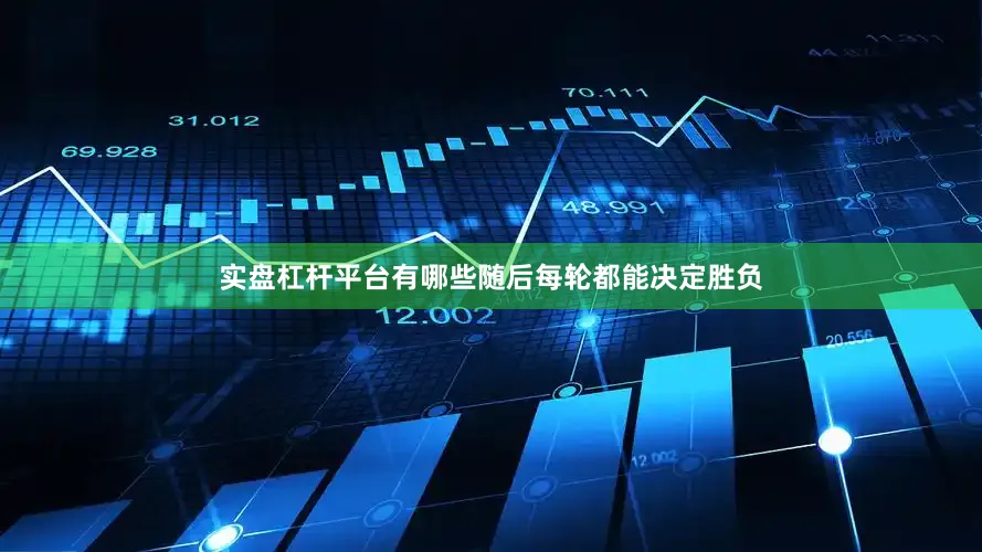 实盘杠杆平台有哪些随后每轮都能决定胜负