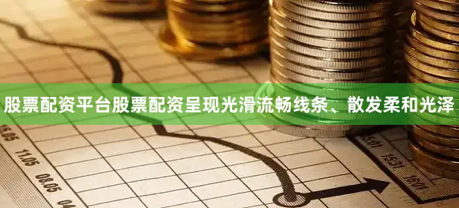 股票配资平台股票配资呈现光滑流畅线条、散发柔和光泽