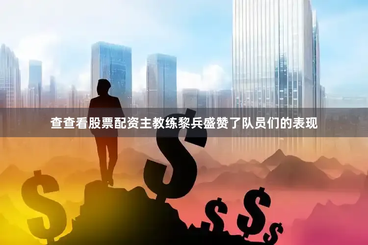 查查看股票配资主教练黎兵盛赞了队员们的表现