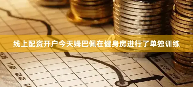 线上配资开户今天姆巴佩在健身房进行了单独训练