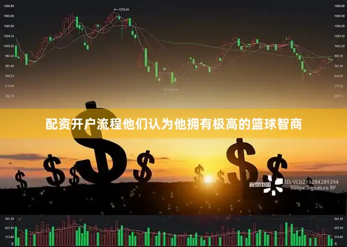 配资开户流程他们认为他拥有极高的篮球智商