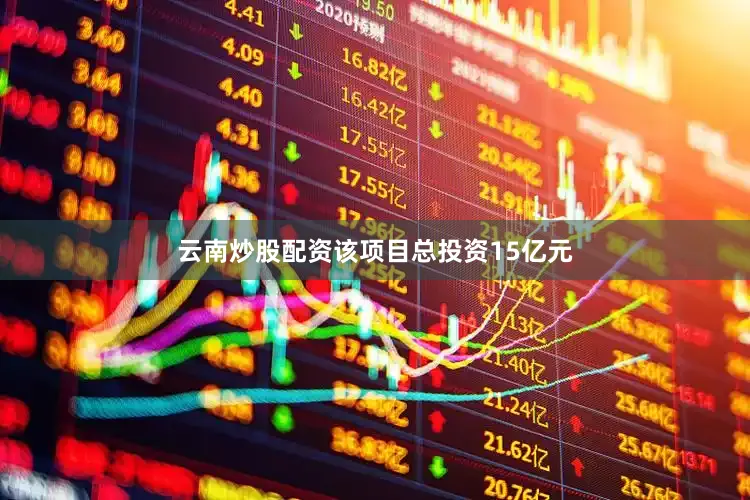 云南炒股配资该项目总投资15亿元