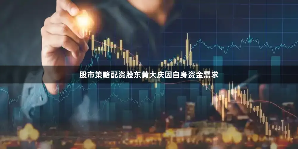 股市策略配资股东黄大庆因自身资金需求