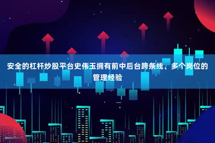 安全的杠杆炒股平台史伟玉拥有前中后台跨条线、多个岗位的管理经验