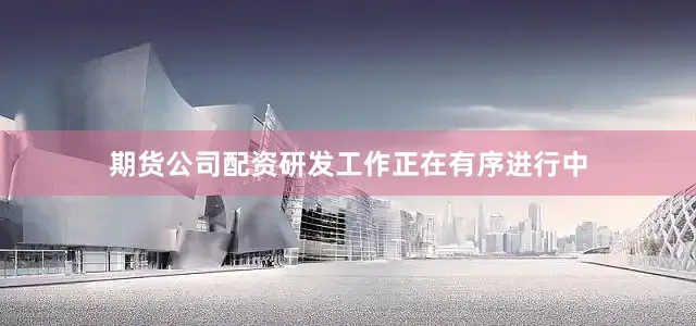 期货公司配资研发工作正在有序进行中