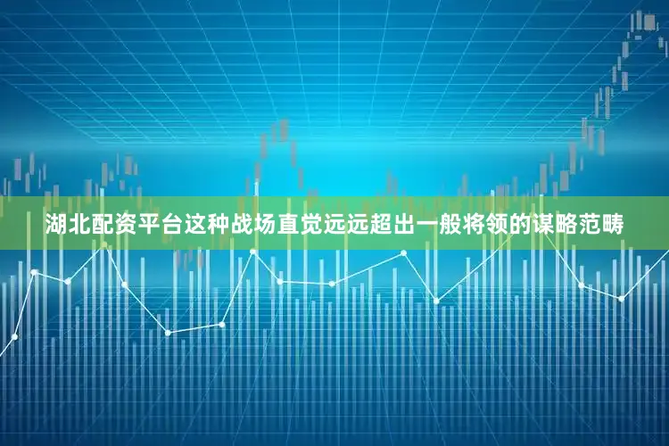 湖北配资平台这种战场直觉远远超出一般将领的谋略范畴