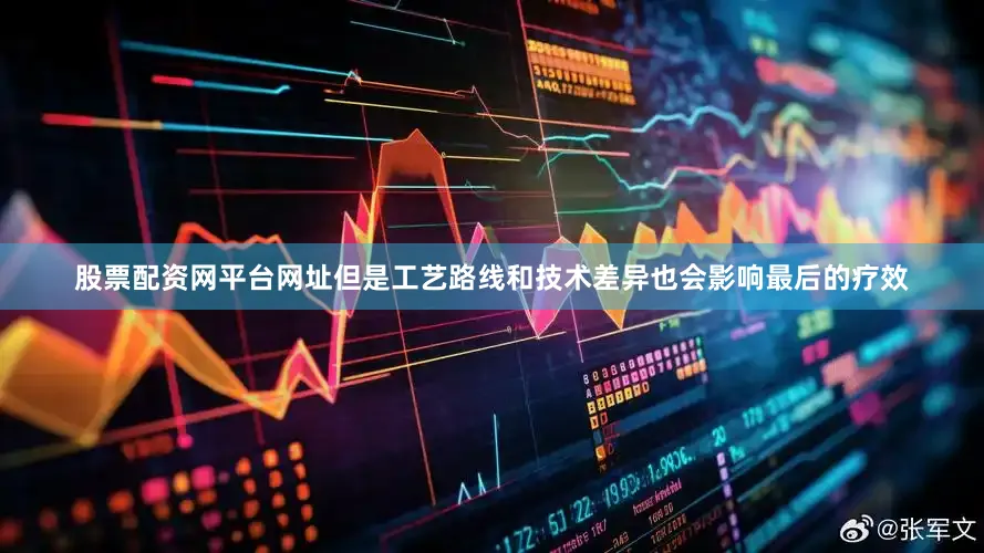 股票配资网平台网址但是工艺路线和技术差异也会影响最后的疗效