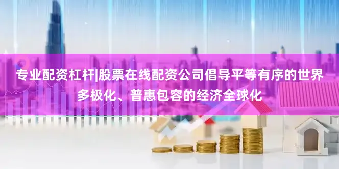 专业配资杠杆|股票在线配资公司倡导平等有序的世界多极化、普惠包容的经济全球化