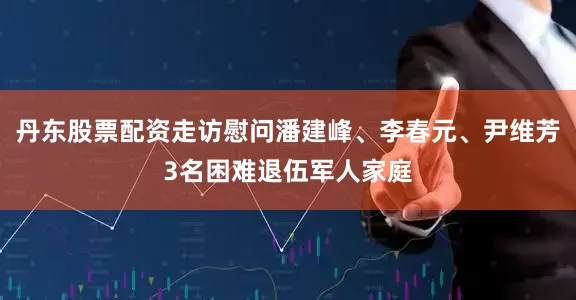 丹东股票配资走访慰问潘建峰、李春元、尹维芳3名困难退伍军人家庭