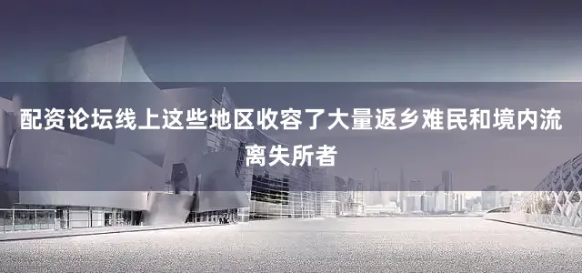 配资论坛线上这些地区收容了大量返乡难民和境内流离失所者