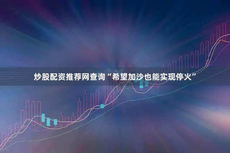 炒股配资推荐网查询“希望加沙也能实现停火”