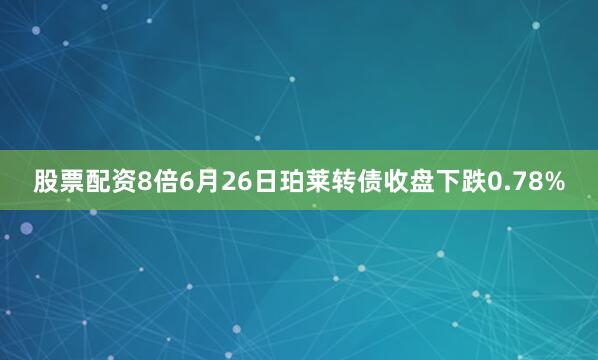 股票配资8倍6月26日珀莱转债收盘下跌0.78%