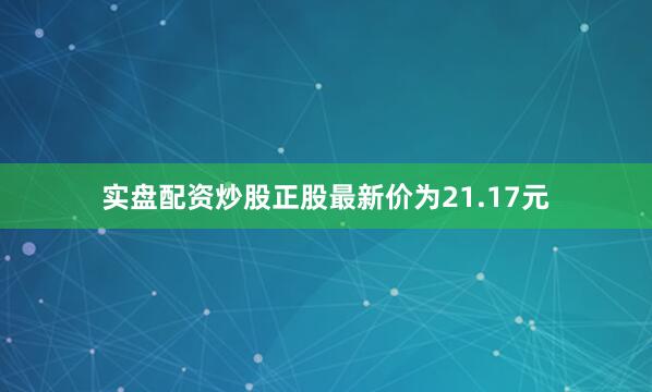 实盘配资炒股正股最新价为21.17元