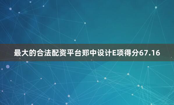 最大的合法配资平台郑中设计E项得分67.16