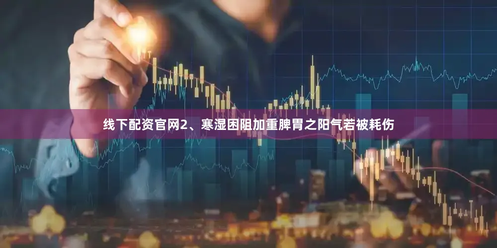 线下配资官网2、寒湿困阻加重脾胃之阳气若被耗伤