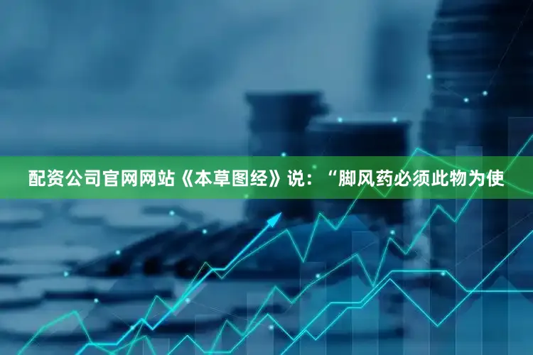 配资公司官网网站《本草图经》说：“脚风药必须此物为使