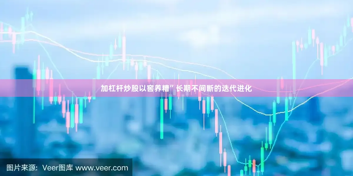 加杠杆炒股以窖养糟”长期不间断的迭代进化
