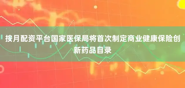 按月配资平台国家医保局将首次制定商业健康保险创新药品目录