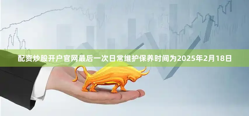 配资炒股开户官网最后一次日常维护保养时间为2025年2月18日