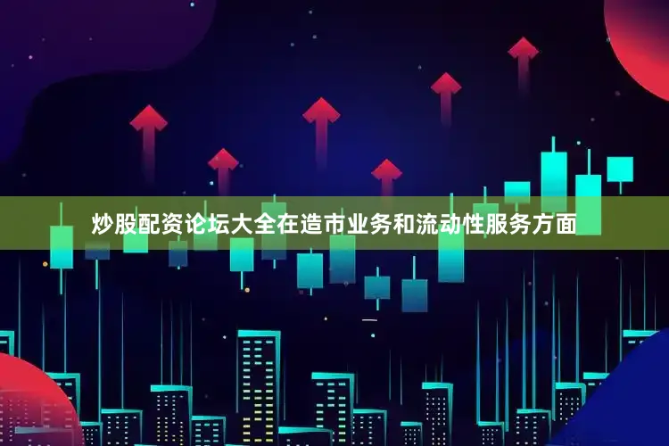 炒股配资论坛大全在造市业务和流动性服务方面