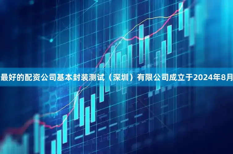 最好的配资公司基本封装测试（深圳）有限公司成立于2024年8月