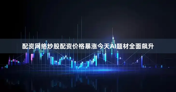 配资网络炒股配资价格暴涨　　今天AI题材全面飙升