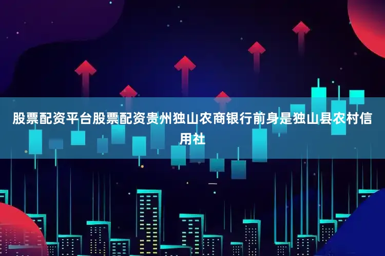 股票配资平台股票配资贵州独山农商银行前身是独山县农村信用社