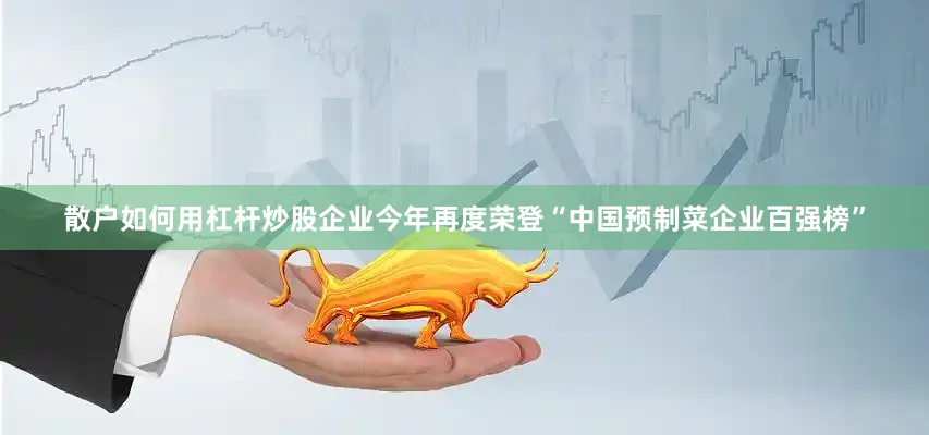 散户如何用杠杆炒股企业今年再度荣登“中国预制菜企业百强榜”
