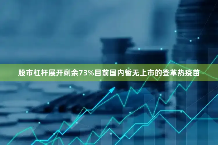 股市杠杆展开剩余73%目前国内暂无上市的登革热疫苗