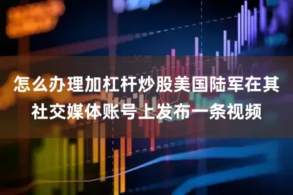 怎么办理加杠杆炒股美国陆军在其社交媒体账号上发布一条视频