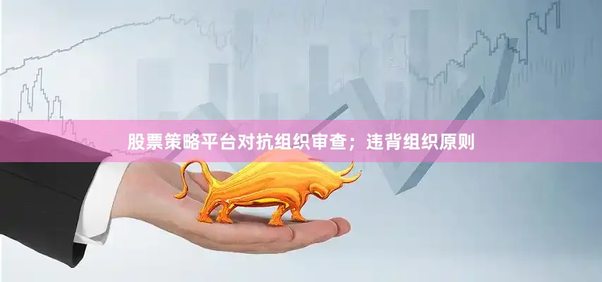 股票策略平台对抗组织审查；违背组织原则