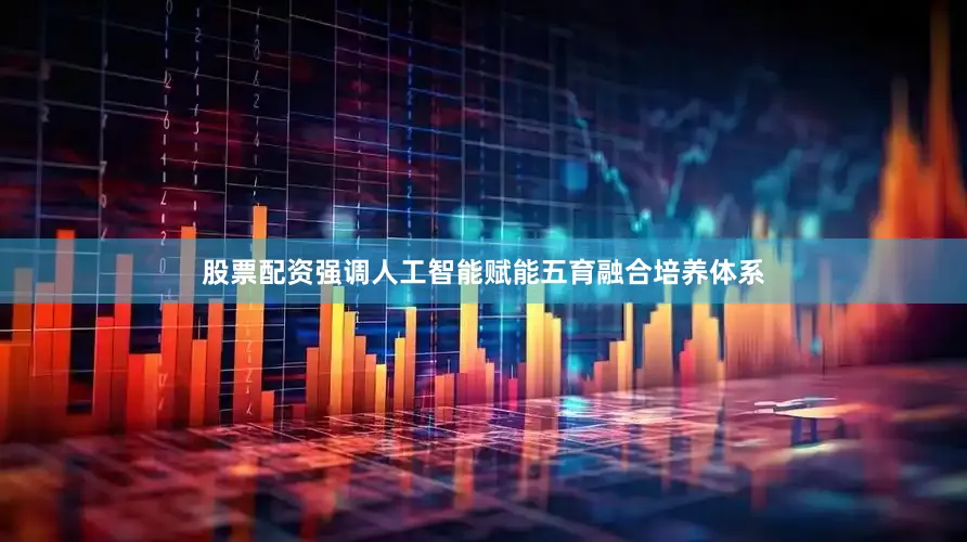 股票配资强调人工智能赋能五育融合培养体系