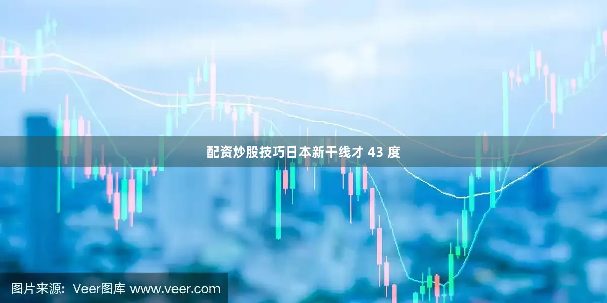 配资炒股技巧日本新干线才 43 度
