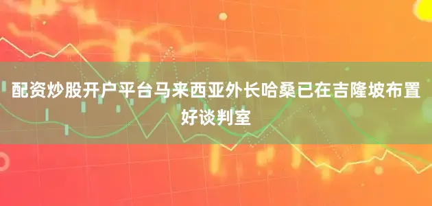 配资炒股开户平台马来西亚外长哈桑已在吉隆坡布置好谈判室