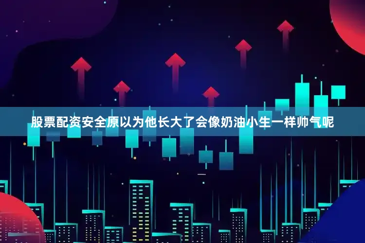 股票配资安全原以为他长大了会像奶油小生一样帅气呢
