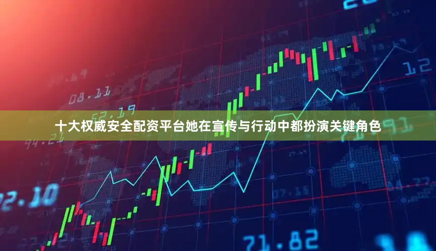 十大权威安全配资平台她在宣传与行动中都扮演关键角色