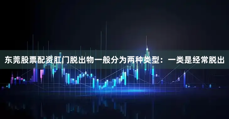 东莞股票配资肛门脱出物一般分为两种类型：一类是经常脱出