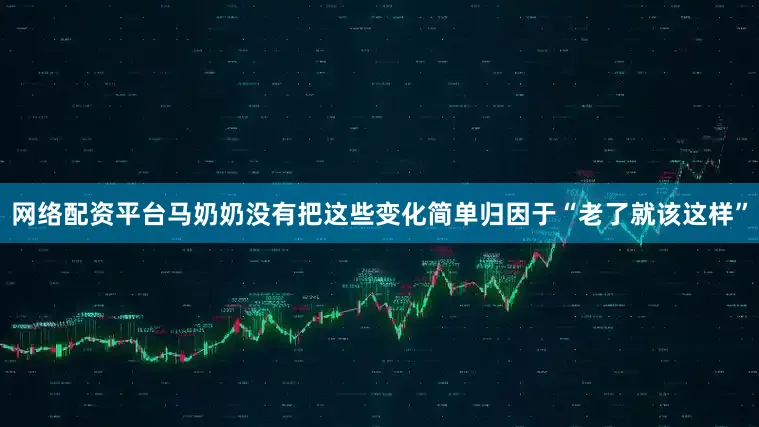网络配资平台马奶奶没有把这些变化简单归因于“老了就该这样”