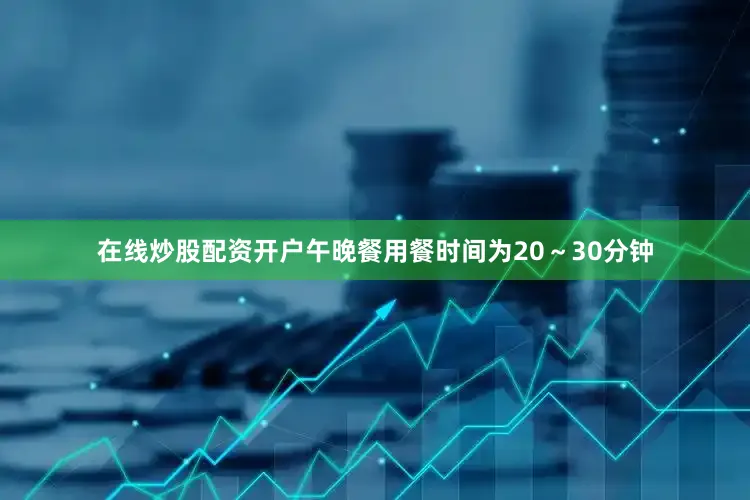 在线炒股配资开户午晚餐用餐时间为20～30分钟