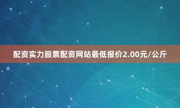 配资实力股票配资网站最低报价2.00元/公斤