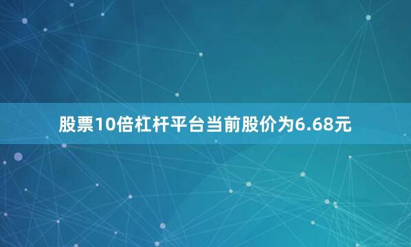 股票10倍杠杆平台当前股价为6.68元