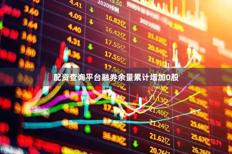 配资查询平台融券余量累计增加0股