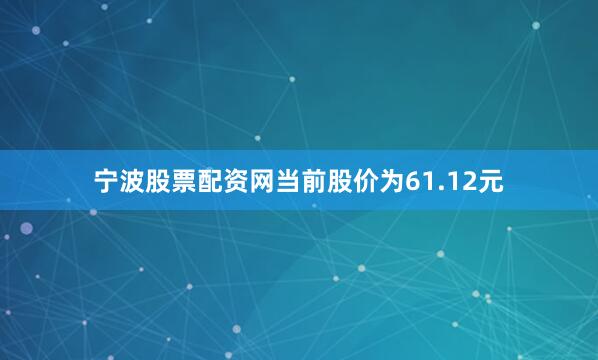 宁波股票配资网当前股价为61.12元