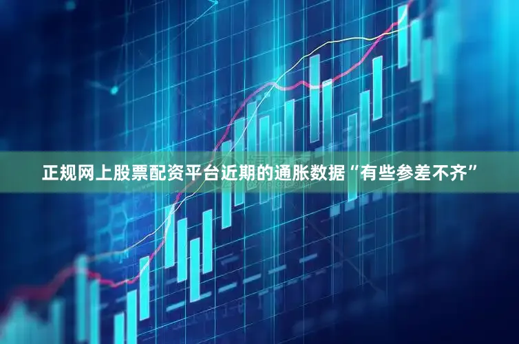 正规网上股票配资平台近期的通胀数据“有些参差不齐”
