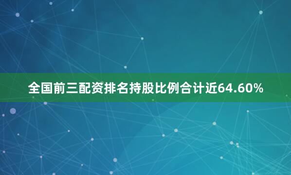 全国前三配资排名持股比例合计近64.60%
