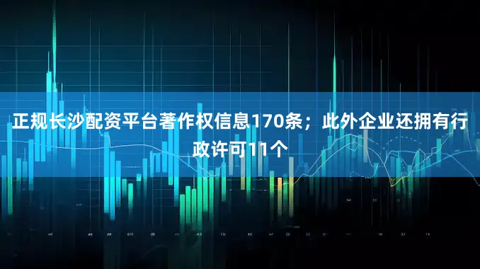 正规长沙配资平台著作权信息170条；此外企业还拥有行政许可11个