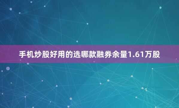 手机炒股好用的选哪款融券余量1.61万股