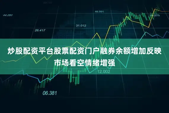 炒股配资平台股票配资门户融券余额增加反映市场看空情绪增强